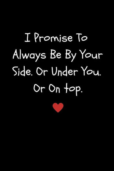 I Promise To Always Be By Your Side Or Under You. Or On top: Funny Sexy Small Valentine?s Gift For Girlfriend or Boyfriend | Husband or Wife