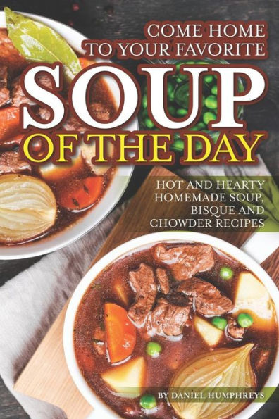 Come Home to Your Favorite Soup of The Day: Hot and Hearty Homemade Soup, Bisque and Chowder Recipes