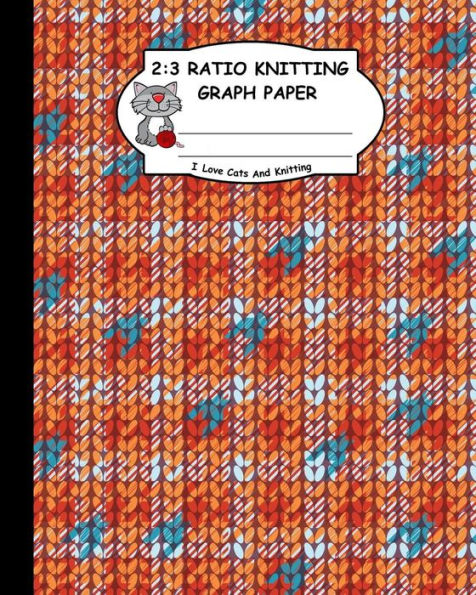 2:3 Ratio Knitting Graph Paper: I Love Cats And Knitting: Knitter's Graph Paper For Designing Charts For New Patterns. Orange White And Cyan Realistic Knitted Pattern Cover.