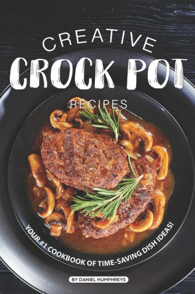 Creative Crock Pot Recipes: Your #1 Cookbook of Time-Saving Dish Ideas!