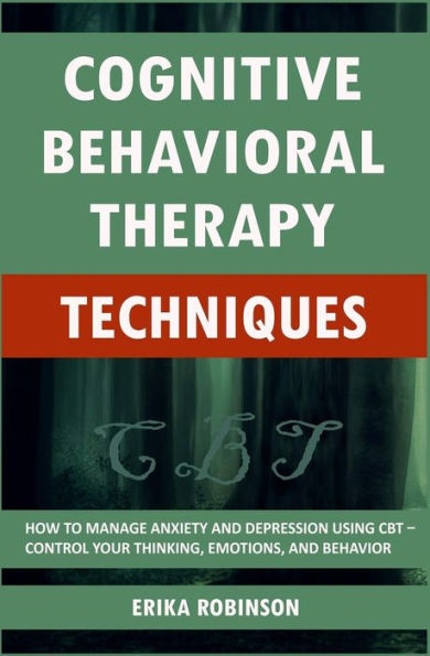 Cognitive Behavioral Therapy Techniques: How to Manage Anxiety and Depression Using CBT � Control Your Thinking, Emotions, and Behavior