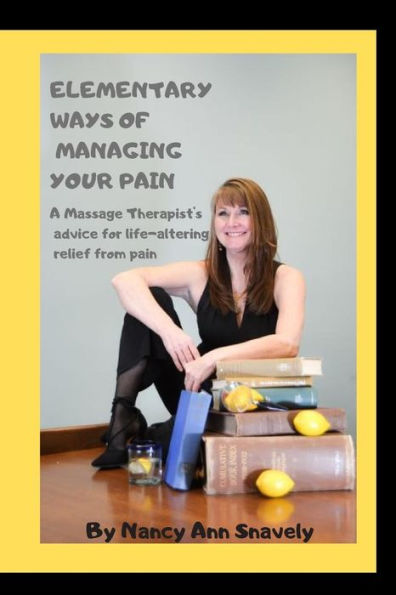 ELEMENTARY WAYS OF MANAGING YOUR PAIN: A Massage Therapist's advice for life-altering relief from pain
