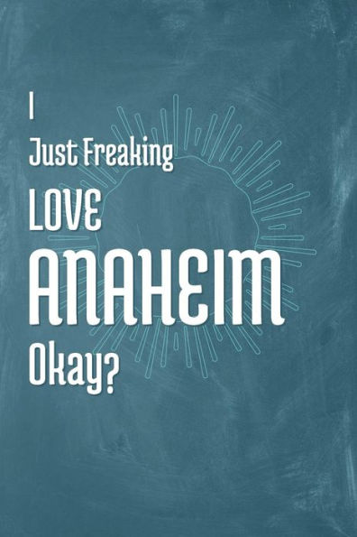 I Just Freaking Love Anaheim Okay?