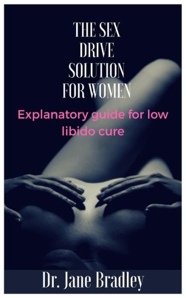 The Sex Drive Solution For Women : Explanatory Guide For Low Libido Cure