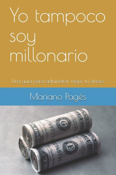 Yo Tampoco Soy Millonario : Una Gu?a Para Vivir Mejor Con Lo Que Ganas