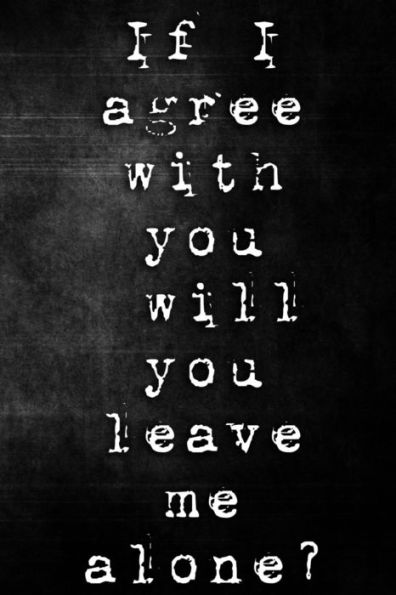 If I Agree With You Will You Leave Me Alone?