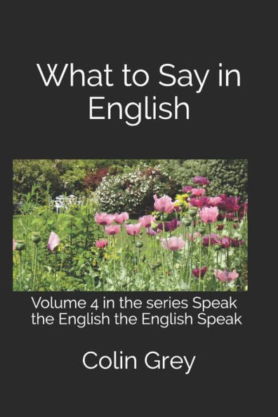 What To Say In English : Volume 4 In The Series Speak The English The English Speak