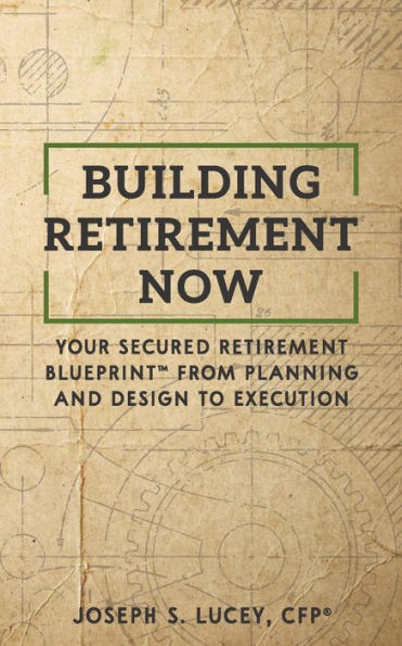 Building Retirement Now: Your Secured Retirement Blueprint� From Planning and Design to Execution