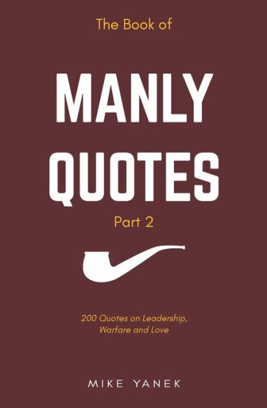 The Book Of Manly Quotes Part 2: 200 Quotes On Leadership, Warfare & Love
