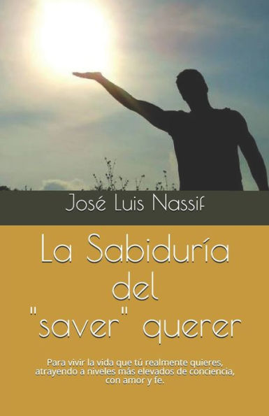 La Sabidur?a del "saver" querer: Para vivir la vida que t? realmente quieres, atrayendo a niveles mas elevados de conciencia, con amor y fe. (Spanish Edition)