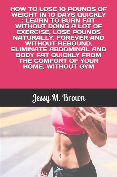 HOW TO LOSE 10 POUNDS OF WEIGHT IN 10 DAYS QUICKLY : LEARN TO BURN FAT WITHOUT DOING A LOT OF EXERCISE, LOSE POUNDS NATURALLY, FOREVER AND WITHOUT ... FROM THE COMFORT OF YOUR HOME, WITHOUT GYM