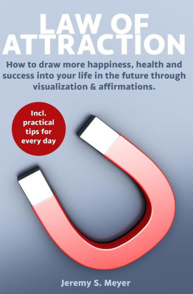 LAW OF ATTRACTION: HOW TO DRAW MORE HAPPINESS, HEALTH AND SUCCESS INTO YOUR LIFE IN THE FUTURE THROUGH VISUALIZATION & AFFIRMATIONS