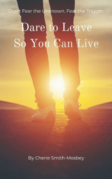 Dare to Leave So You Can Live: Don't Fear the Unknown. Fear the Trigger
