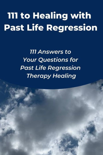 111 to Healing with Past Life Regression: 111 Answers to Your Questions for Past Life Regression Therapy Healing