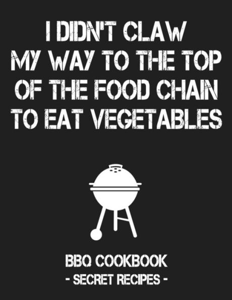 I Didn't Claw My Way To The Top Of The Food Chain To Eat Vegetables: BBQ Cookbook - Secret Recipes For Men - 9781796884753