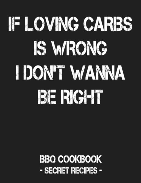 If Loving Carbs Is Wrong I Don't Wanna Be Right: BBQ Cookbook - Secret Recipes For Men - 9781796884777