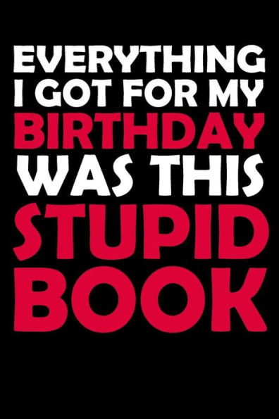 Everything I Got For My Birthday Was This Stupid Book: Funny Birthday Gift to Write in, Great Memory, Softcover, Size 6x9inches