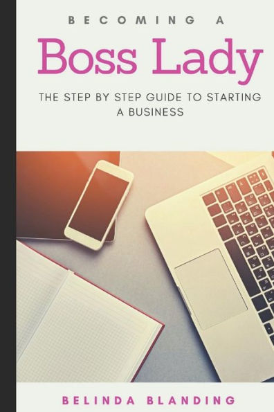 BECOMING A Boss Lady: THE STEP BY STEP GUIDE TO STARTING A BUSINESS