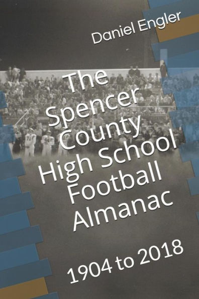 The Spencer County High School Football Almanac: 1904 To 2018