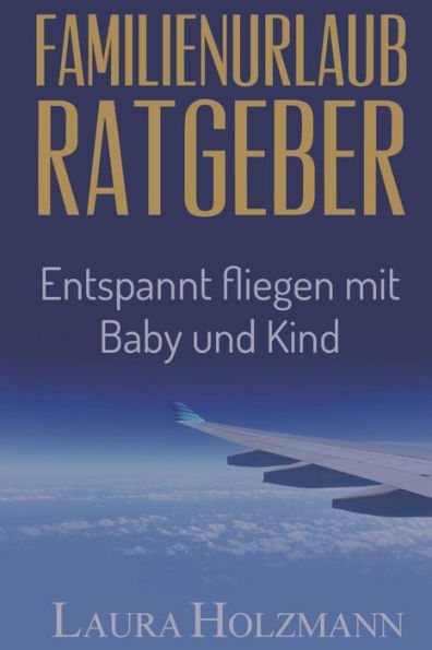 Familienurlaub Ratgeber: Entspannt Fliegen Mit Baby Und Kind - Es Ist So Einfach - Tipps Und Tricks Zum Fliegen (German Edition)