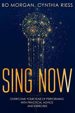 Sing Now: Overcome Your Fear Of Performing With Practical Advice And Exercises