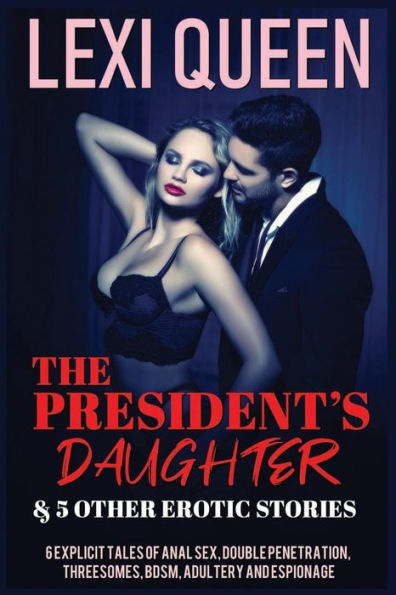 The President's Daughter & 5 Other Erotic Stories: 6 Explicit Tales Of Anal Sex, Double Penetration, Threesomes, Bdsm, Adultery, And Espionage