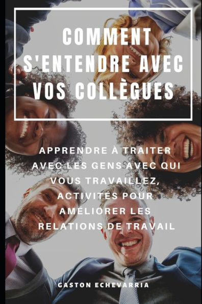 COMMENT S'ENTENDRE AVEC VOS COLL�GUES : APPRENDRE � TRAITER AVEC LES GENS AVEC QUI VOUS TRAVAILLEZ, ACTIVIT�S POUR AM�LIORER LES RELATIONS DE TRAVAIL (French Edition)