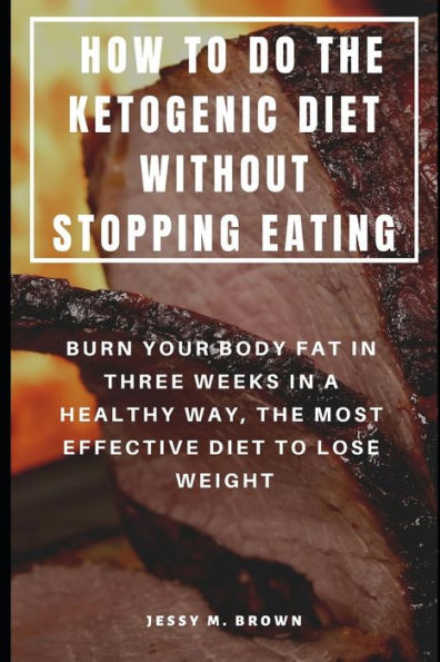 HOW TO DO THE KETOGENIC DIET WITHOUT STOPPING EATING : BURN YOUR BODY FAT IN THREE WEEKS IN A HEALTHY WAY, THE MOST EFFECTIVE DIET TO LOSE WEIGHT