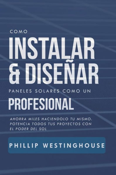 Como instalar y diseñar paneles solares como un profesional: Ahorra millas haciéndolo tú mismo. Potencia todos tus proyectos con el poder del sol. (Edición en español)