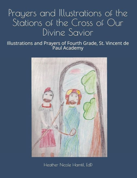 Prayers And Illustrations Of The Stations Of The Cross Of Our Divine Savior: Illustrations And Prayers Of Fourth Grade, St. Vincent De Paul Academy