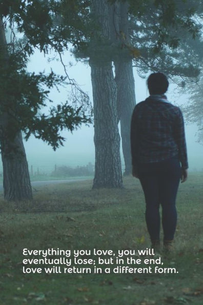 Everything you love, you will eventually lose; but in the end, love will return in a different form.