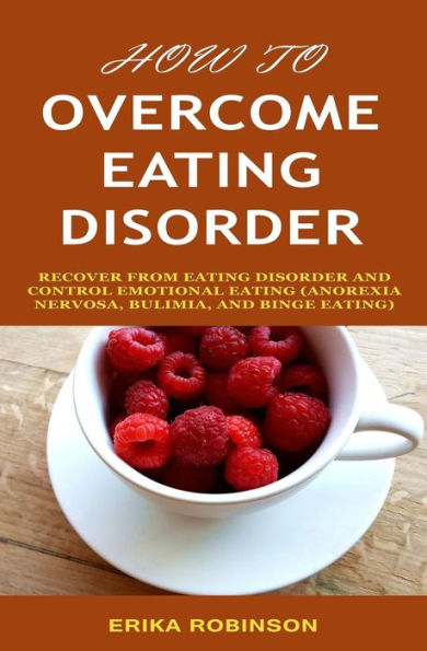 How to Overcome Eating Disorder: Recover from Eating Disorder and Control Emotional Eating (Anorexia Nervosa, Bulimia, And Binge Eating)
