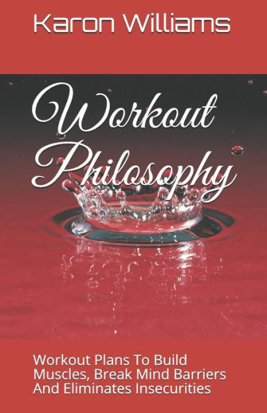 Workout Philosophy : Workout Plans To Build Muscles, Break Mind Barriers And Eliminates Insecurities