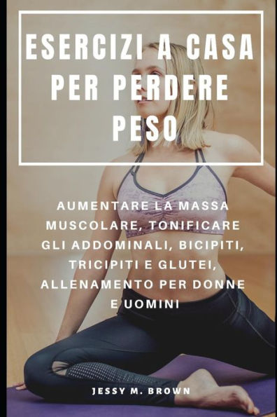 ESERCIZI A CASA PER PERDERE PESO : AUMENTARE LA MASSA MUSCOLARE, TONIFICARE GLI ADDOMINALI, BICIPITI, TRICIPITI E GLUTEI, ALLENAMENTO PER DONNE E UOMINI (Italian Edition)
