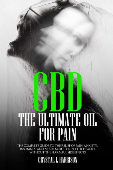 CBD: THE ULTIMATE OIL FOR PAIN THE COMPLETE GUIDE TO THE RELIEF OF PAIN, ANXIETY, INSOMNIA, AND MUCH MORE FOR BETTER HEALTH WITHOUT THE HARMFUL SIDE EFFECTS