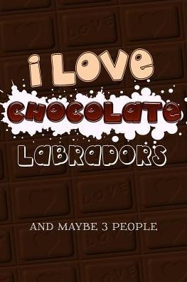 I Love Chocolate Labradors And Maybe 3 People