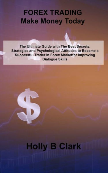 FOREX TRADING Make Money Today: The Ultimate Guide with The Best Secrets, Strategies and Psychological Attitudes to Become a Successful Trader in Forex Market