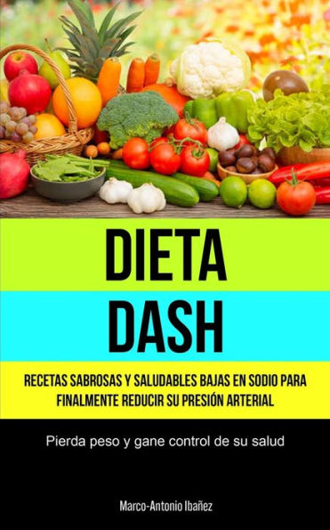 Dieta Dash: Recetas Sabrosas Y Saludables Bajas En Sodio Para Finalmente Reducir Su Presi?n Arterial (Pierda Peso Y Gane Control De Su Salud) (Spanish Edition)