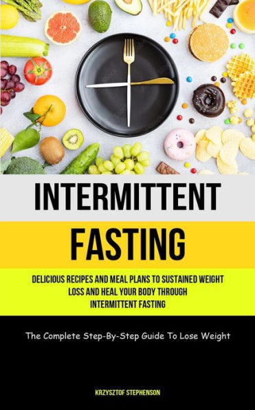Intermittent Fasting: Delicious Recipes And Meal Plans To Sustained Weight Loss And Heal Your Body Through Intermittent Fasting (The Complete Step-By-Step Guide To Lose Weight)