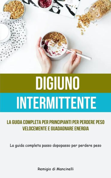 Digiuno Intermittente: La Guida Completa Per Principianti Per Perdere Peso Velocemente E Guadagnare Energia (La Guida Completa Passo Dopo Passo Per Perdere Peso) (Italian Edition)