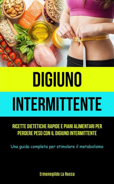 Digiuno Intermittente: Ricette Dietetiche Rapide E Piani Alimentari Per Perdere Peso Con Il Digiuno Intermittente (Una Guida Completa Per Stimolare Il Metabolismo) (Italian Edition)
