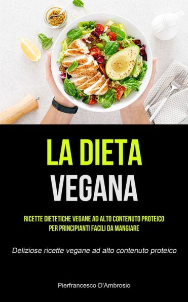La Dieta Vegana: Ricette Dietetiche Vegane Ad Alto Contenuto Proteico Per Principianti Facili Da Mangiare (Deliziose Ricette Vegane Ad Alto Contenuto Proteico) (Italian Edition)