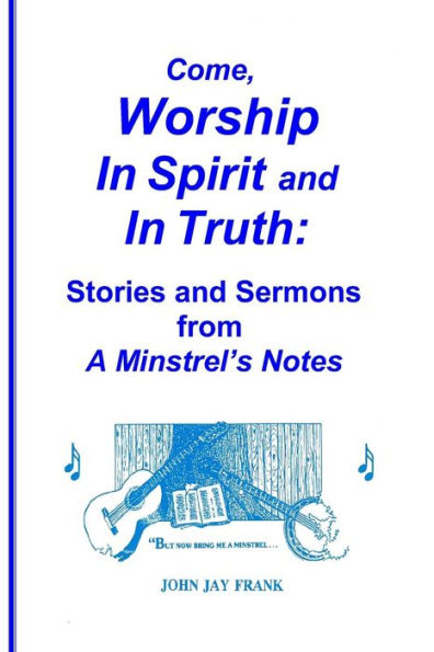 Come, Worship In Spirit and In Truth:: Stories and Sermons from A MINSTREL'S NOTES