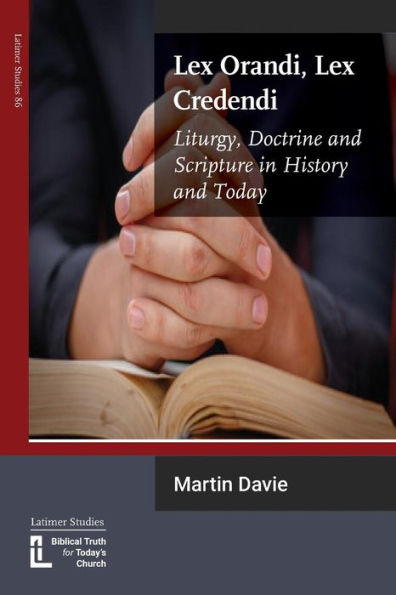 Lex Orandi, Lex Credendi : Liturgy, Doctrine And Scripture In History And Today