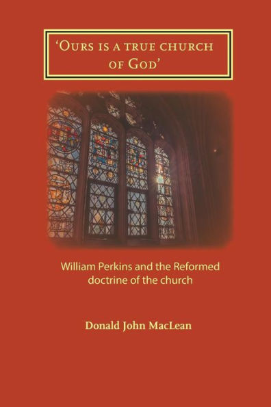 'Ours Is A True Church Of God' : William Perkins And The Reformed Doctrine Of The Church