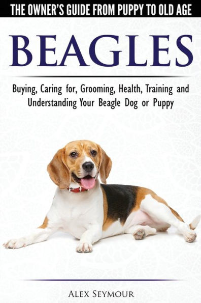 Beagles - La guía del propietario desde el cachorro hasta la vejez - Cómo elegir, cuidar, preparar, salud, entrenar y comprender a su perro o cachorro Beagle
