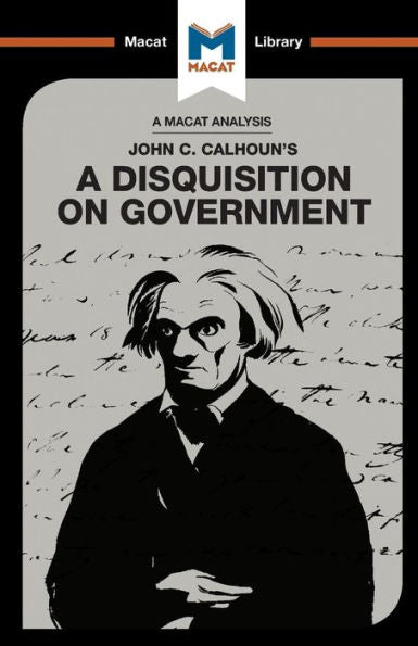 An Analysis of John C. Calhoun's A Disquisition on Government: A Disquisition on Government (The Macat Library)
