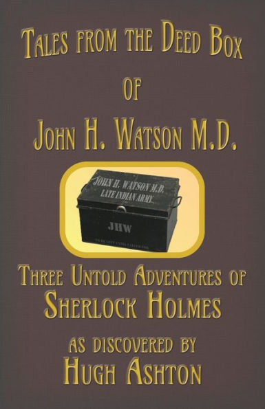 Tales From The Deed Box Of John H. Watson M.D. : Three Untold Adventures Of Sherlock Holmes