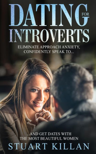 Dating For Introverts: Eliminate Approach Anxiety And Confidently Speak To And Get Dates With The Most Beautiful Women - 9781913470128