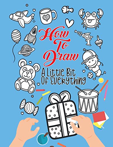 How To Draw A Little Bit Of Everything : A Fun Activity Book For Kids Ages 4-8 Perfect Gift For Your Little Ones